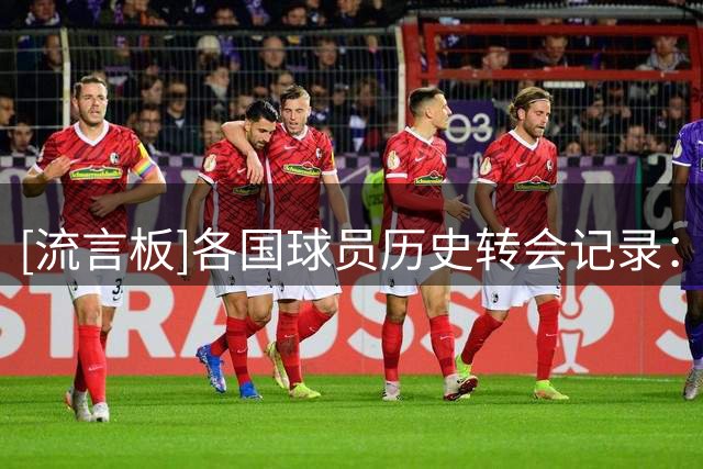 [流言板]各国球员历史转会记录：凯帕、恩佐、德容、费利克斯在列